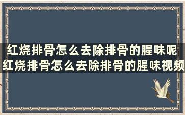 红烧排骨怎么去除排骨的腥味呢 红烧排骨怎么去除排骨的腥味视频